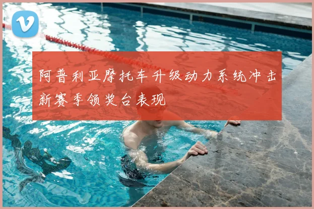 阿普利亚摩托车升级动力系统冲击新赛季领奖台表现