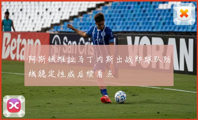 阿斯顿维拉马丁内斯出战即球队防线稳定性成后续看点