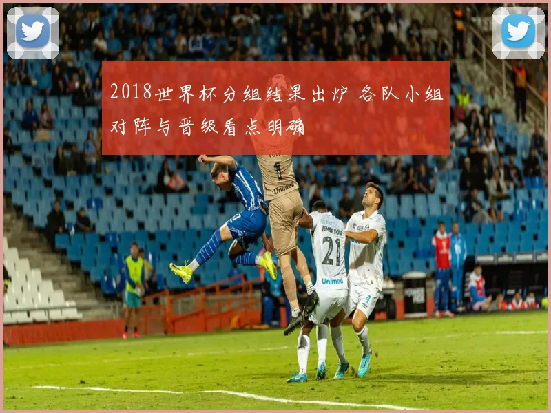 2018世界杯分组结果出炉 各队小组对阵与晋级看点明确