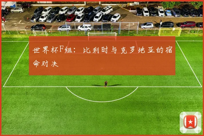 世界杯F组：比利时与克罗地亚的宿命对决