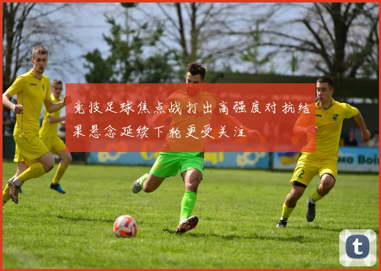 竞技足球焦点战打出高强度对抗结果悬念延续下轮更受关注