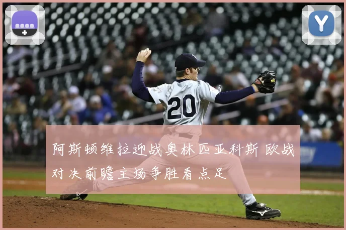 阿斯顿维拉迎战奥林匹亚科斯 欧战对决前瞻主场争胜看点足