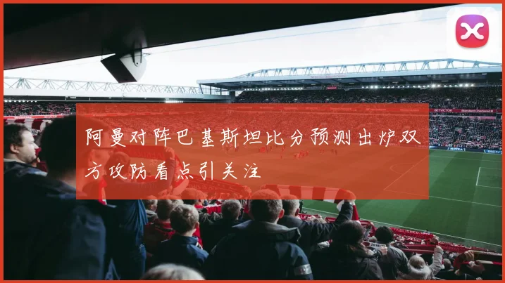 阿曼对阵巴基斯坦比分预测出炉双方攻防看点引关注
