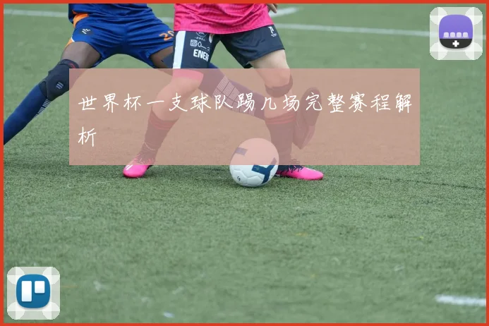 世界杯一支球队踢几场完整赛程解析