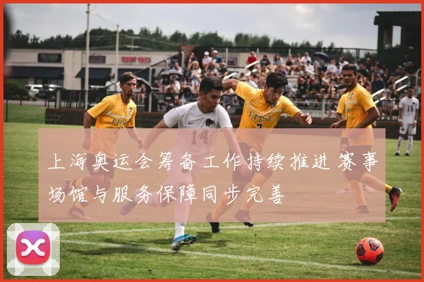 上海奥运会筹备工作持续推进 赛事场馆与服务保障同步完善