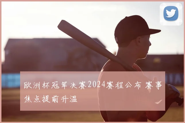 欧洲杯冠军决赛2024赛程公布 赛事焦点提前升温