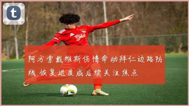 阿方索戴维斯伤情牵动拜仁边路防线 恢复进度成后续关注焦点