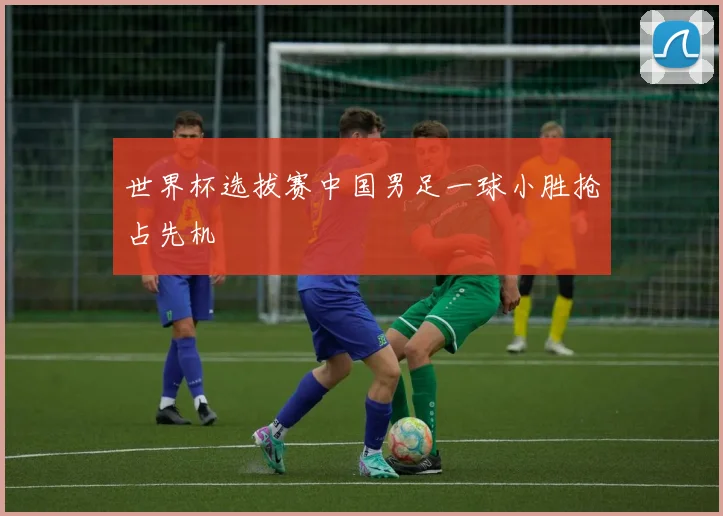 世界杯选拔赛中国男足一球小胜抢占先机