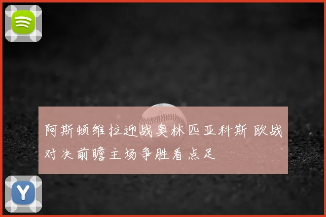 阿斯顿维拉迎战奥林匹亚科斯 欧战对决前瞻主场争胜看点足