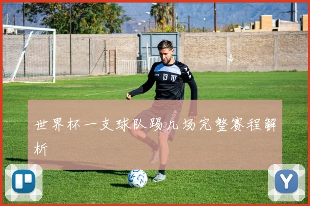世界杯一支球队踢几场完整赛程解析