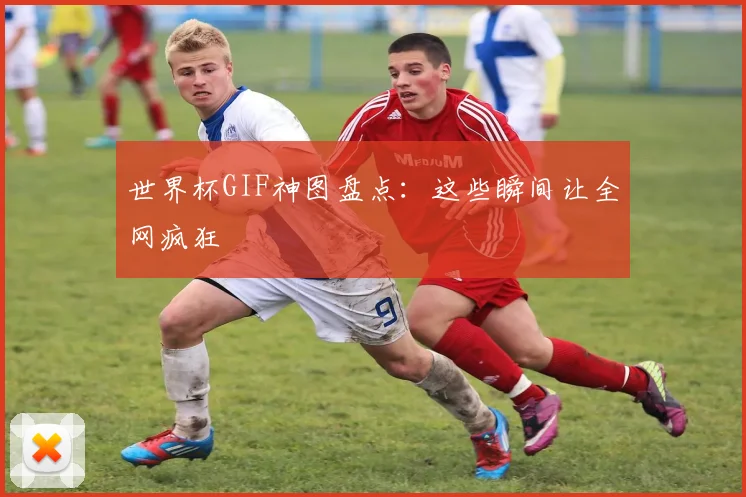 世界杯GIF神图盘点:这些瞬间让全网疯狂