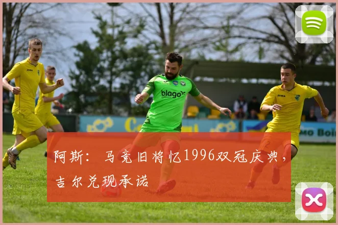 阿斯：马竞旧将忆1996双冠庆典，吉尔兑现承诺