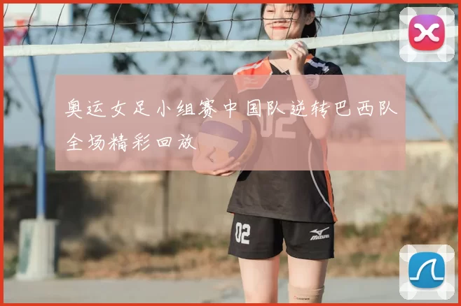 奥运女足小组赛中国队逆转巴西队全场精彩回放