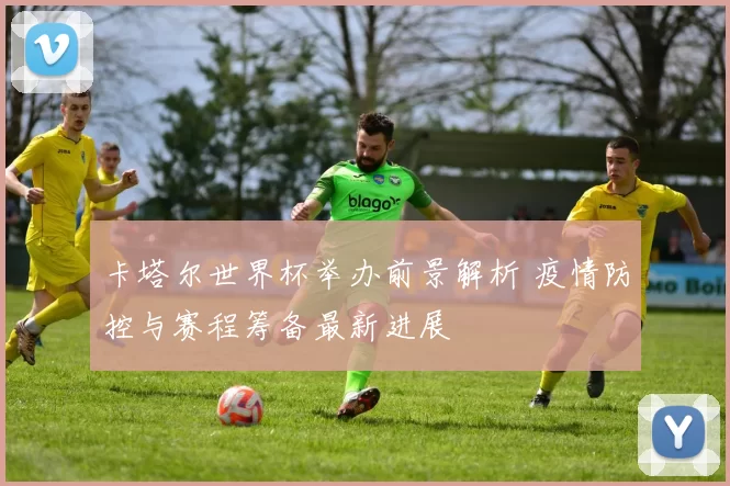 卡塔尔世界杯举办前景解析 疫情防控与赛程筹备最新进展