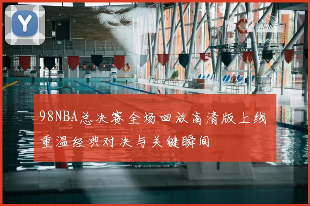 98NBA总决赛全场回放高清版上线 重温经典对决与关键瞬间