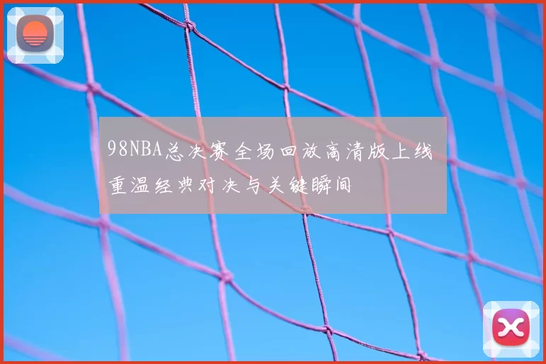 98NBA总决赛全场回放高清版上线 重温经典对决与关键瞬间