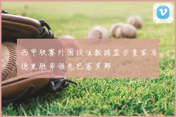 西甲联赛外围投注数据显示皇家马德里胜率领先巴塞罗那