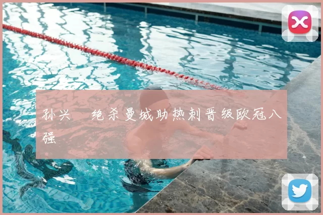 孙兴慜绝杀曼城助热刺晋级欧冠八强