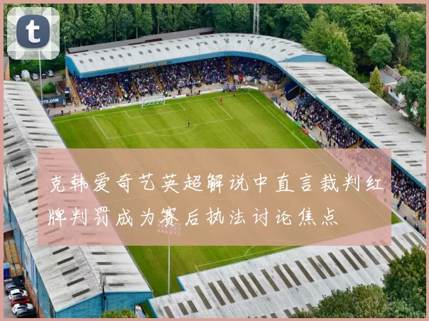 克韩爱奇艺英超解说中直言裁判红牌判罚成为赛后执法讨论焦点