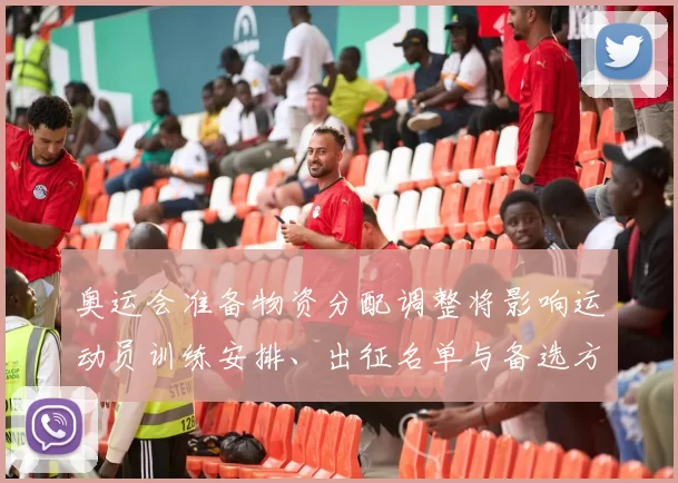 奥运会准备物资分配调整将影响运动员训练安排、出征名单与备选方案