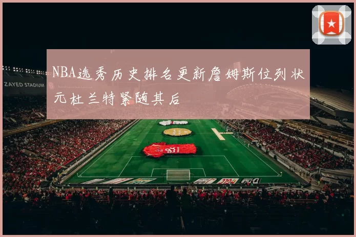 NBA选秀历史排名更新詹姆斯位列状元杜兰特紧随其后