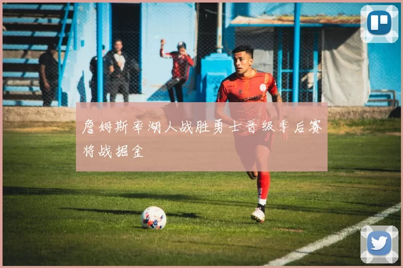 詹姆斯率湖人战胜勇士晋级季后赛将战掘金