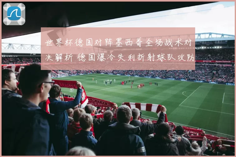 世界杯德国对阵墨西哥全场战术对决解析 德国爆冷失利折射球队攻防隐忧