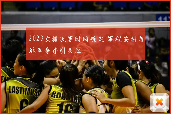2023女排决赛时间确定 赛程安排与冠军争夺引关注
