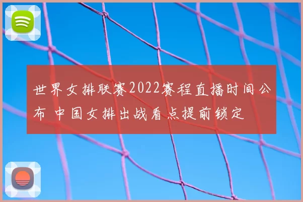 世界女排联赛2022赛程直播时间公布 中国女排出战看点提前锁定