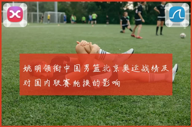 姚明领衔中国男篮北京奥运战绩及对国内联赛轮换的影响