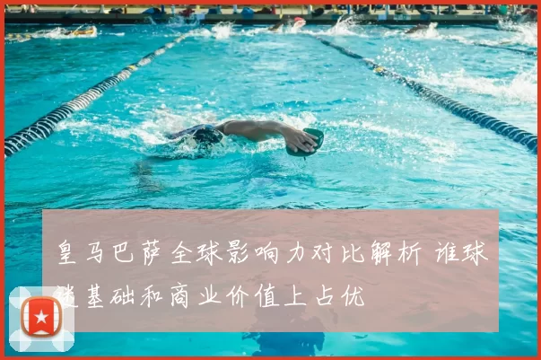 皇马巴萨全球影响力对比解析 谁球迷基础和商业价值上占优