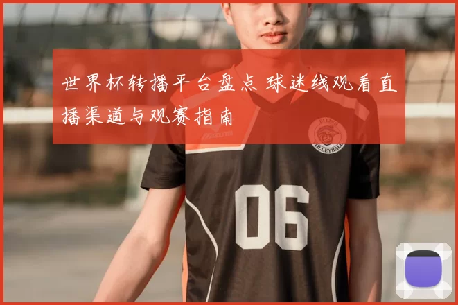 世界杯转播平台盘点 球迷线观看直播渠道与观赛指南