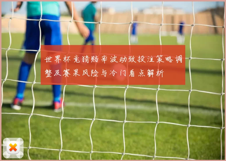 世界杯竞猜赔率波动致投注策略调整及赛果风险与冷门看点解析