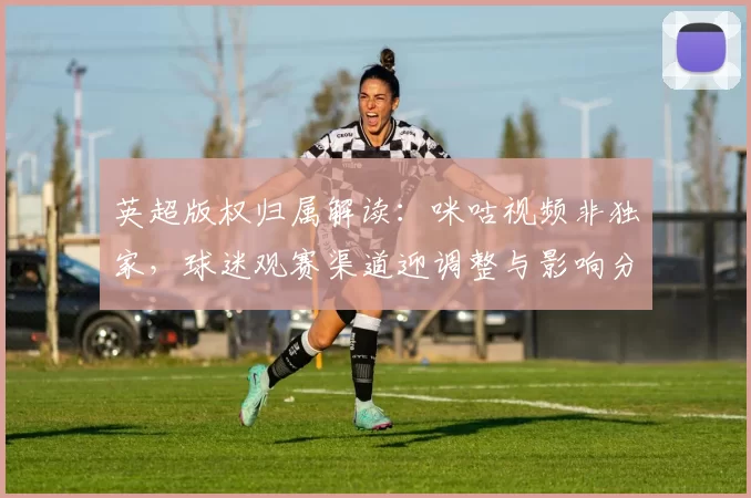 英超版权归属解读：咪咕视频非独家，球迷观赛渠道迎调整与影响分析