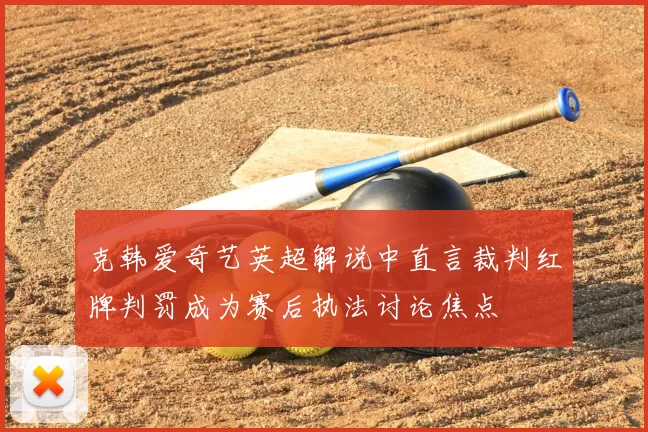 克韩爱奇艺英超解说中直言裁判红牌判罚成为赛后执法讨论焦点