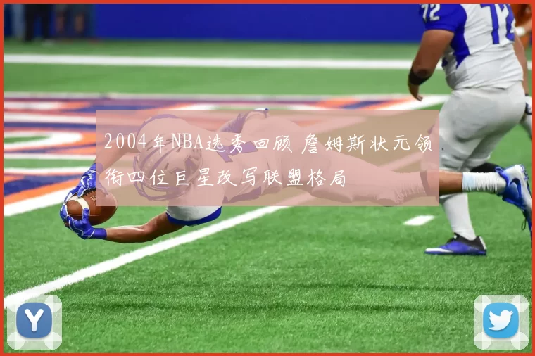 2004年NBA选秀回顾 詹姆斯状元领衔四位巨星改写联盟格局