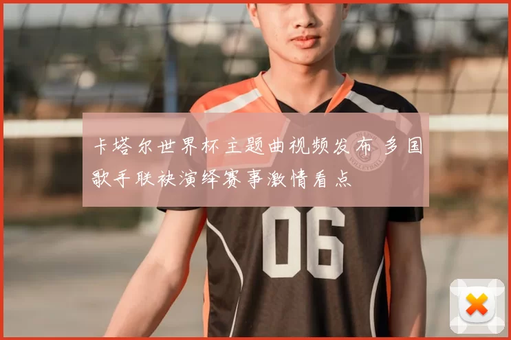 卡塔尔世界杯主题曲视频发布 多国歌手联袂演绎赛事激情看点