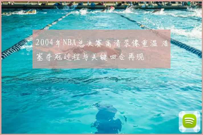 2004年NBA总决赛高清录像重温 活塞夺冠过程与关键回合再现