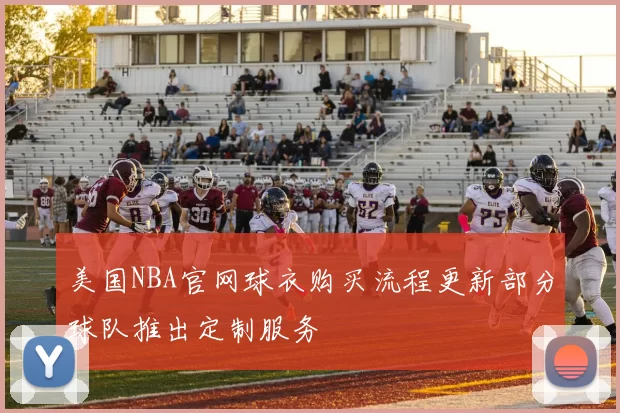 美国NBA官网球衣购买流程更新部分球队推出定制服务