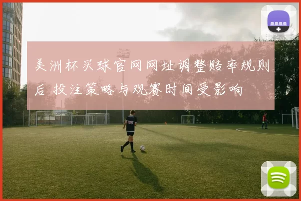 美洲杯买球官网网址调整赔率规则后 投注策略与观赛时间受影响