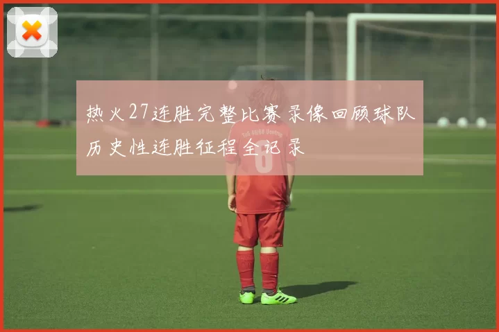 热火27连胜完整比赛录像回顾球队历史性连胜征程全记录