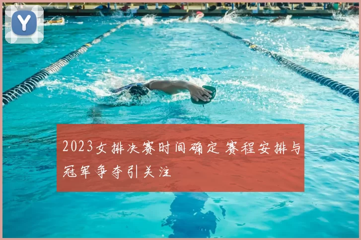 2023女排决赛时间确定 赛程安排与冠军争夺引关注