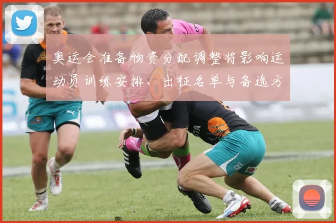 奥运会准备物资分配调整将影响运动员训练安排、出征名单与备选方案