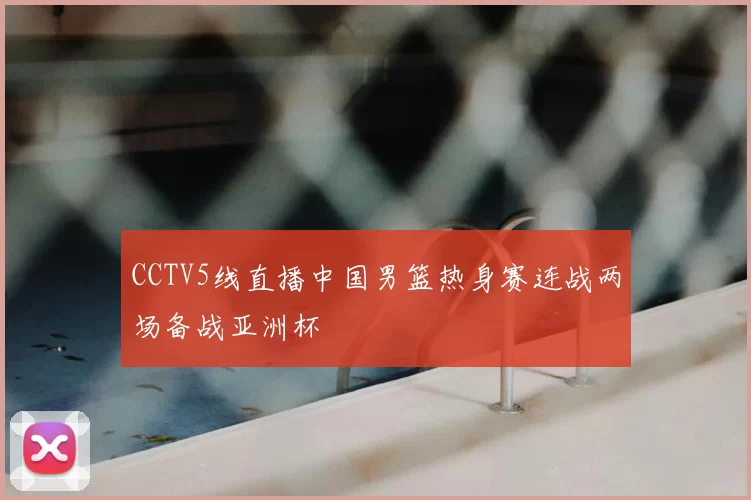 CCTV5线直播中国男篮热身赛连战两场备战亚洲杯