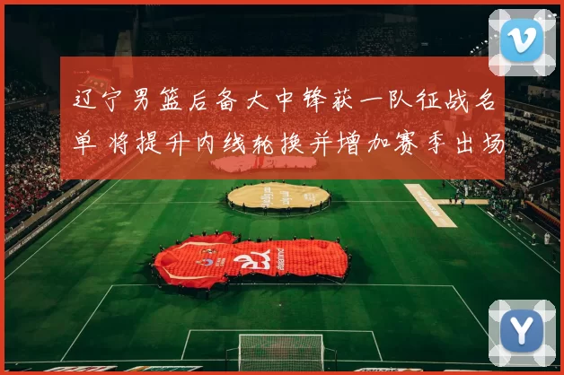 辽宁男篮后备大中锋获一队征战名单 将提升内线轮换并增加赛季出场机会