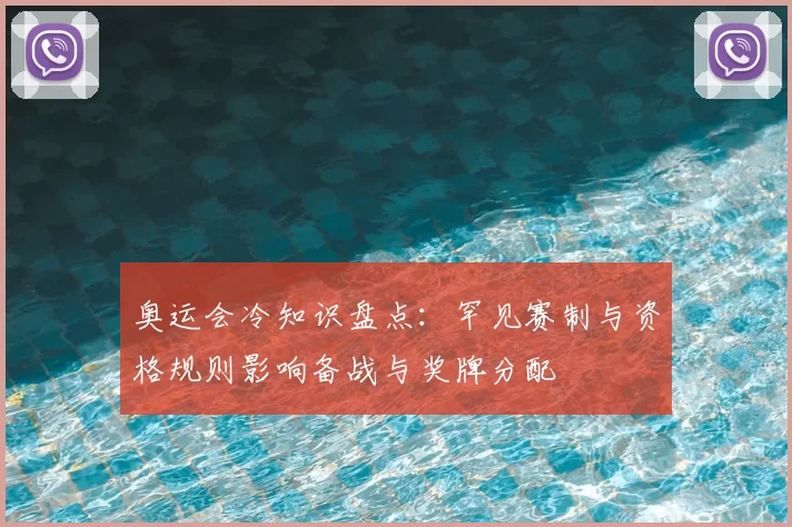 奥运会冷知识盘点：罕见赛制与资格规则影响备战与奖牌分配