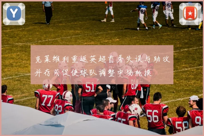 克莱维利重返英超首秀失误与助攻并存或促使球队调整中场轮换