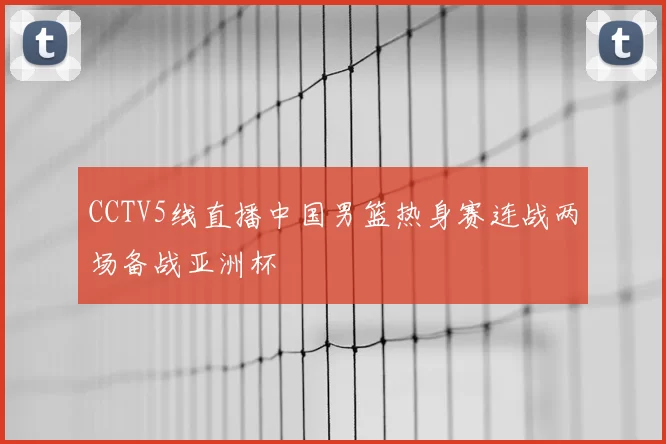 CCTV5线直播中国男篮热身赛连战两场备战亚洲杯
