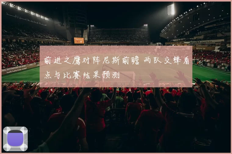 前进之鹰对阵尼斯前瞻 两队交锋看点与比赛结果预测