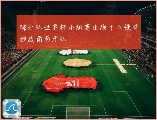 瑞士队世界杯小组赛出线十六强将迎战葡萄牙队